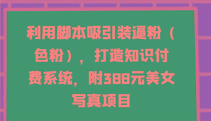 利用脚本吸引装逼粉(色粉)，打造知识付费系统，附388元美女写真项目-巅峰资源网