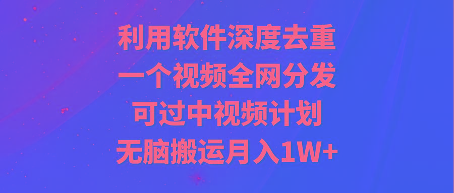 利用软件深度去重，一个视频全网分发，可过中视频计划，无脑搬运月入1W+-巅峰资源网