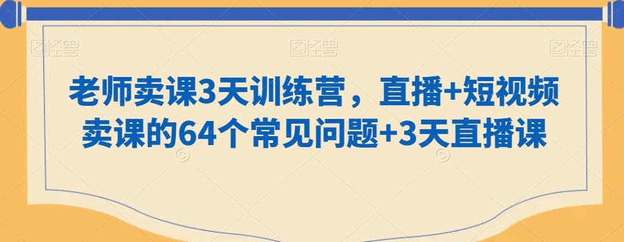 老师卖课3天训练营，直播+短视频卖课的64个常见问题+3天直播课-巅峰资源网
