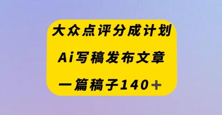 大众点评创作者分成计划，AI写稿发布文章，一篇文章收益140＋-巅峰资源网