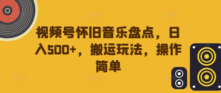 视频号怀旧音乐盘点，日入500+，搬运玩法，操作简单【揭秘】-巅峰资源网