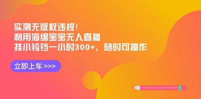 实测无版权违规！利用海绵宝宝无人直播，挂小铃铛一小时300+，随时可操作-巅峰资源网