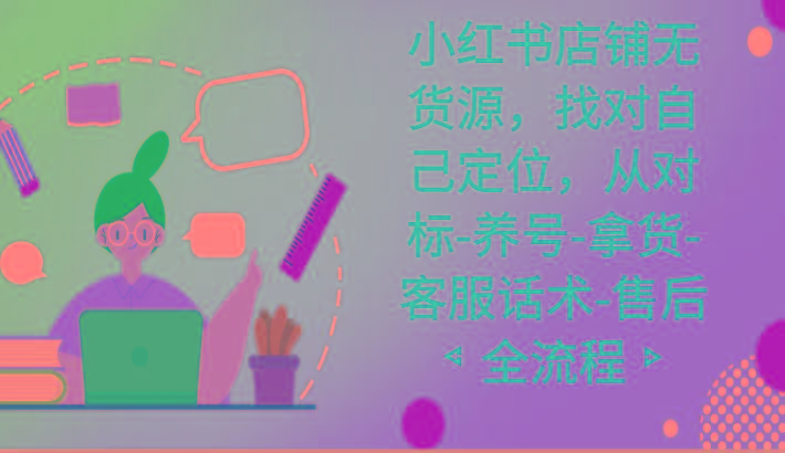 小红书店铺无货源课程，找对自己定位，从对标-养号-拿货-客服话术-售后全流程-巅峰资源网