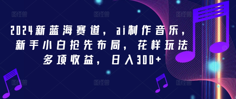 2024新蓝海赛道，ai制作音乐，新手小白抢先布局，花样玩法多项收益，日入300+【揭秘】-巅峰资源网