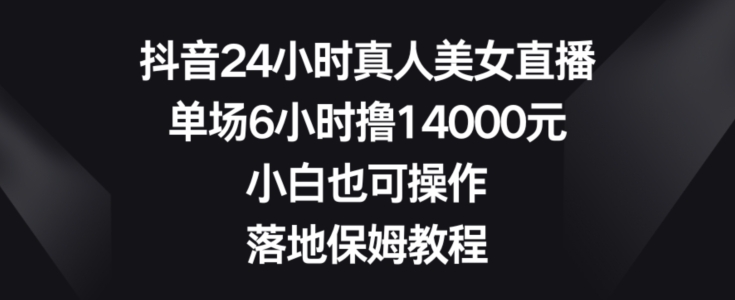 抖音24小时真人美女直播，单场6小时撸14000元，小白也可操作，落地保姆教程【揭秘】-巅峰资源网
