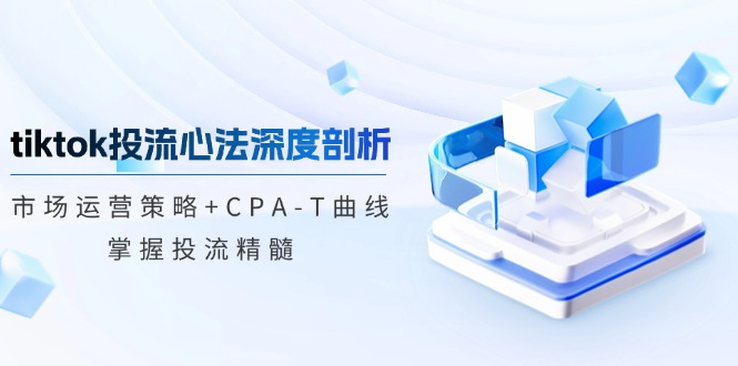 tiktok投流心法深度剖析：市场运营策略+CPA-T曲线，掌握投流精髓-巅峰资源网