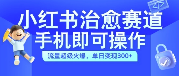小红书治愈视频赛道，手机即可操作，流量超级火爆，单日变现300+【揭秘】-巅峰资源网