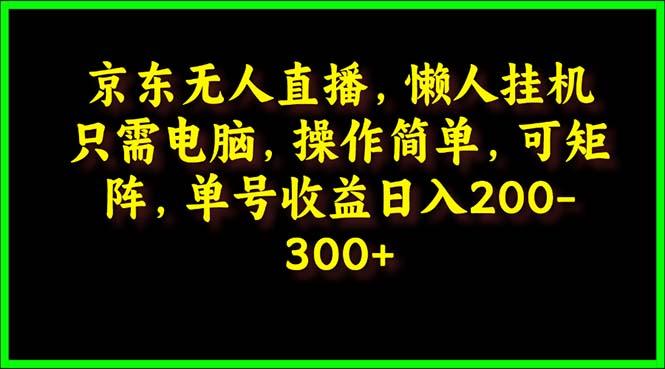 (9973期)京东无人直播，电脑挂机，操作简单，懒人专属，可矩阵操作 单号日入200-300-巅峰资源网