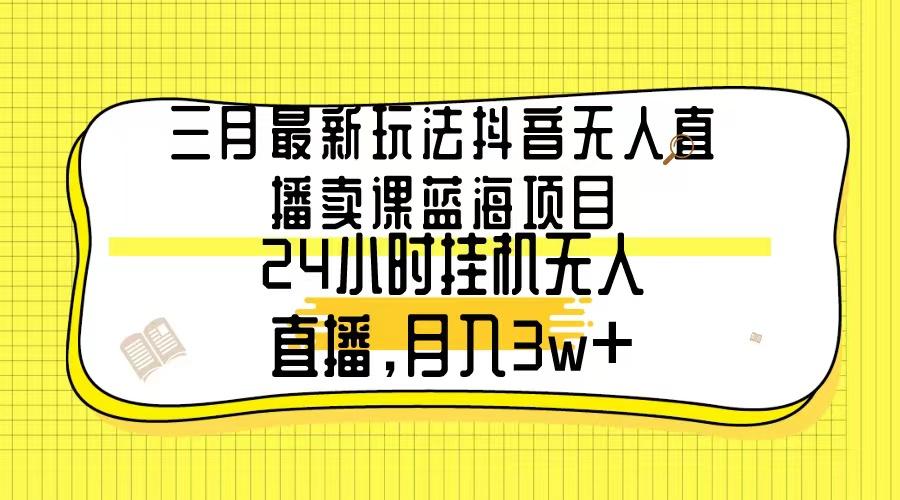 三月最新玩法抖音无人直播卖课蓝海项目，24小时无人直播，月入3w+-巅峰资源网