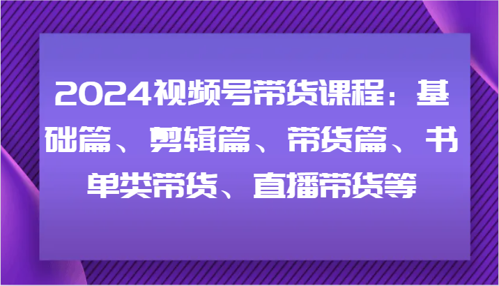 2024视频号带货课程：基础篇、剪辑篇、带货篇、书单类带货、直播带货等-巅峰资源网