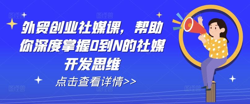 外贸创业社媒课，帮助你深度掌握0到N的社媒开发思维-巅峰资源网
