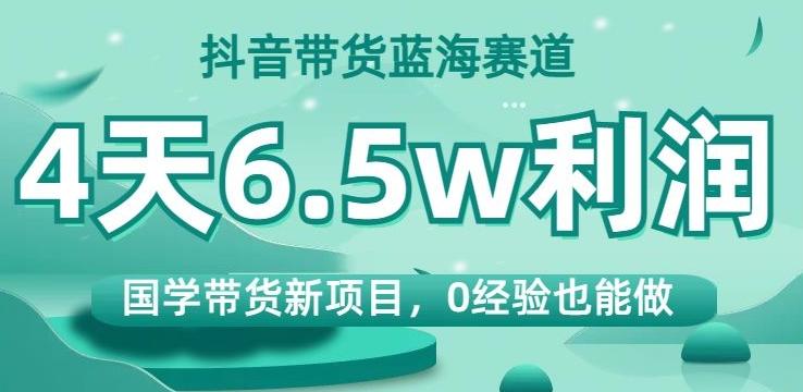 抖音带货蓝海赛道，国学带货新项目，0经验也能做，4天6.5w利润【揭秘】-巅峰资源网