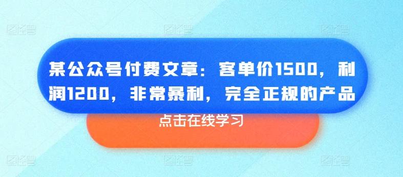 某公众号付费文章：客单价1500，利润1200，非常暴利，完全正规的产品-巅峰资源网
