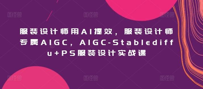 服装设计师用AI提效，服装设计师专属AIGC，AIGC-Stablediffu+PS服装设计实战课-巅峰资源网