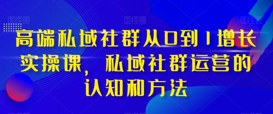 高端私域社群从0到1增长实操课，私域社群运营的认知和方法-巅峰资源网