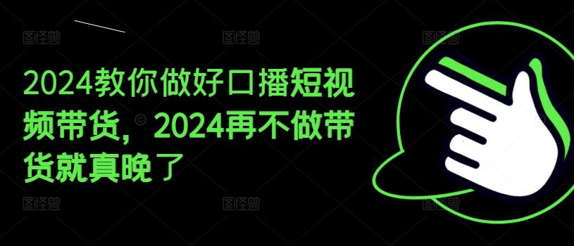 2024教你做好口播短视频带货，2024再不做带货就真晚了-巅峰资源网