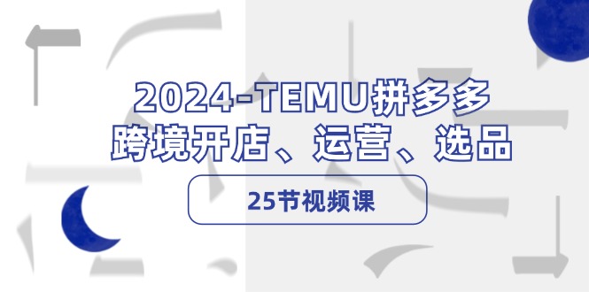 2024-TEMU拼多多·跨境开店、运营、选品(25节视频课-巅峰资源网
