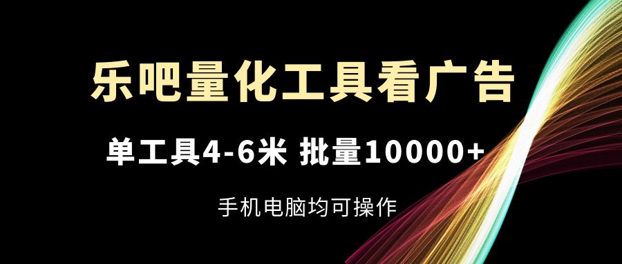 乐吧量化工具看广告，单工具4-6米，批量10000+，手机电脑均可操作-巅峰资源网