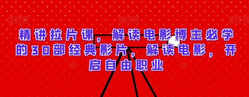 精讲拉片课，解读电影博主必学的30部经典影片，解读电影，开启自由职业-巅峰资源网