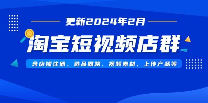 淘宝短视频店群(更新2024年2月)含店铺注册、选品思路、视频素材、上传…-巅峰资源网