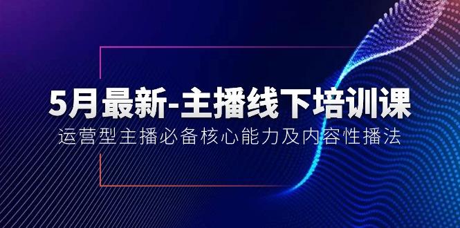 5月最新-主播线下培训课【40期】：运营型主播必备核心能力及内容性播法-巅峰资源网