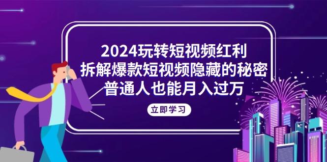 2024玩转短视频红利，拆解爆款短视频隐藏的秘密，普通人也能月入过万-巅峰资源网