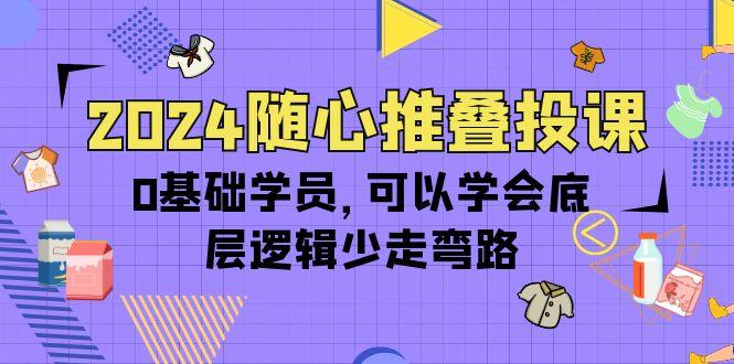 (10017期)2024随心推叠投课，0基础学员，可以学会底层逻辑少走弯路(14节)-巅峰资源网