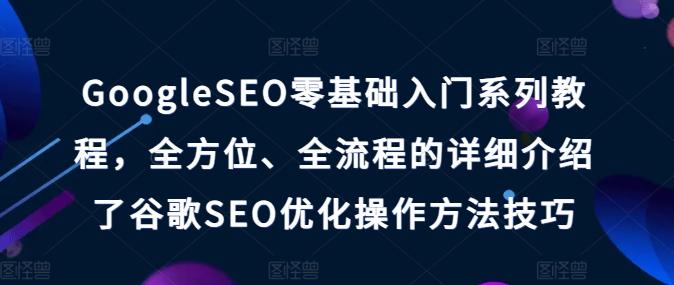 GoogleSEO零基础入门系列教程，全方位、全流程的详细介绍了谷歌SEO优化操作方法技巧-巅峰资源网