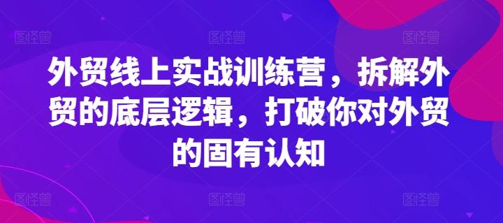 外贸线上实战训练营，拆解外贸的底层逻辑，打破你对外贸的固有认知-巅峰资源网