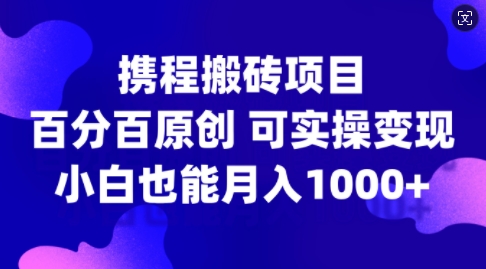携程搬砖项目，百分百原创，可实操变现，新手小白月入1k+【揭秘】-巅峰资源网
