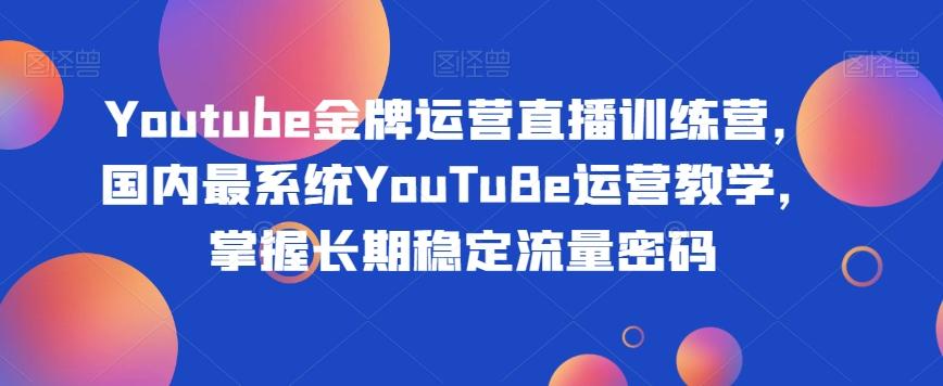 Youtube金牌运营直播训练营，国内最系统YouTuBe运营教学，掌握长期稳定流量密码-巅峰资源网