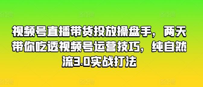 视频号直播带货投放操盘手，两天带你吃透视频号运营技巧，纯自然流3.0实战打法-巅峰资源网