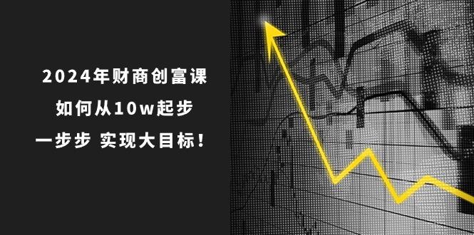 2024年 财商-创富课：如何从10w起步，一步步 实现大目标！-巅峰资源网