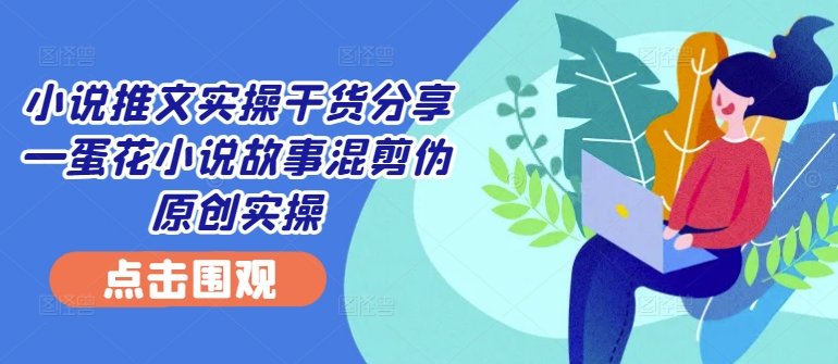 小说推文实操干货分享—蛋花小说故事混剪伪原创实操-巅峰资源网
