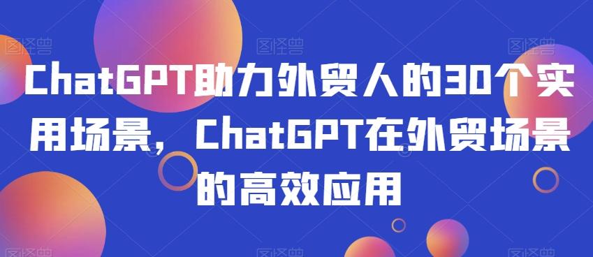 ChatGPT助力外贸人的30个实用场景，ChatGPT在外贸场景的高效应用-巅峰资源网
