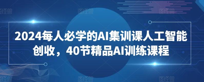 2024每人必学的AI集训课人工智能创收，40节精品AI训练课程-巅峰资源网