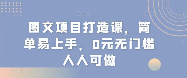 图文项目打造课，简单易上手，0元无门槛人人可做-巅峰资源网