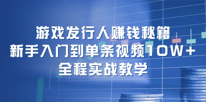 游戏发行人赚钱秘籍：新手入门到单条视频10W+，全程实战教学-巅峰资源网