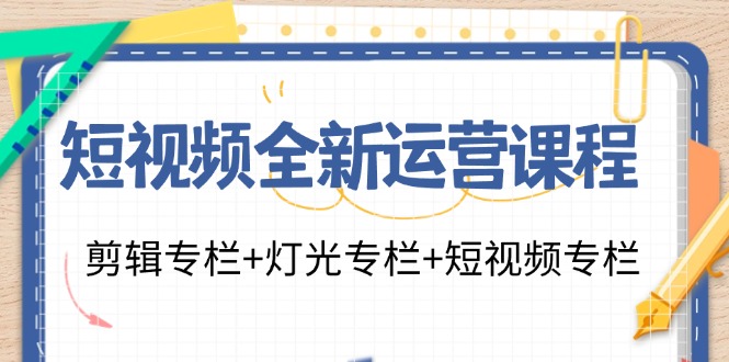 短视频全新运营课程：剪辑专栏+灯光专栏+短视频专栏(23节课)-巅峰资源网