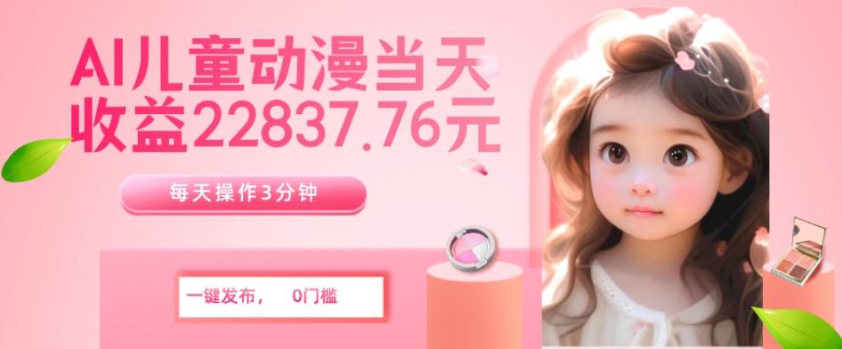 AI儿童动漫、当天收益22837.76元？每天仅需3分钟、无脑搬运、一键生成-巅峰资源网