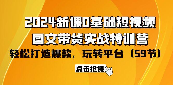 (9911期)2024新课0基础短视频+图文带货实战特训营：玩转平台，轻松打造爆款(59节)-巅峰资源网