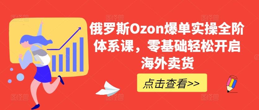 俄罗斯Ozon爆单实操全阶体系课，零基础轻松开启海外卖货-巅峰资源网