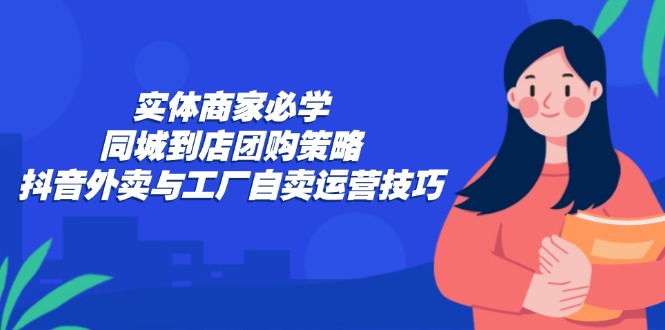 实体商家必学：同城到店团购策略：抖音外卖与工厂自卖运营技巧-巅峰资源网