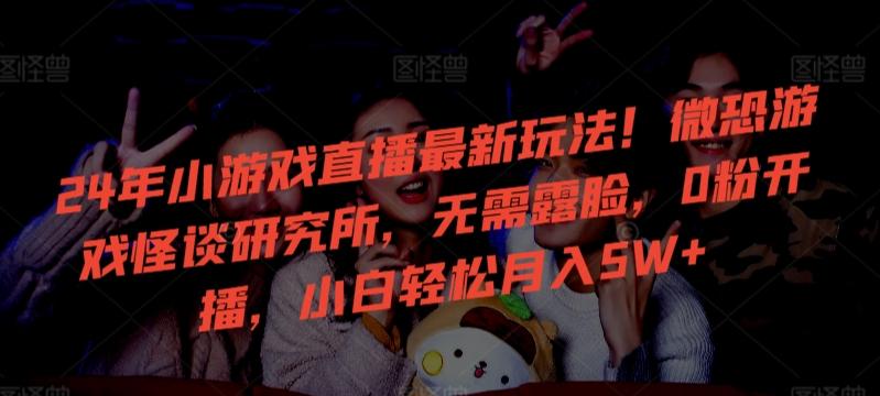 24年小游戏直播最新玩法！微恐游戏怪谈研究所，无需露脸，0粉开播，小白轻松月入5W+【揭秘】-巅峰资源网