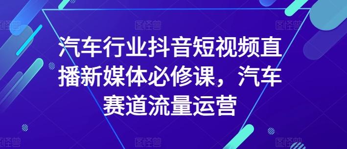 汽车行业抖音短视频直播新媒体必修课，汽车赛道流量运营-巅峰资源网