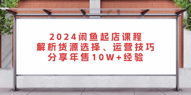 2024闲鱼起店课程：解析货源选择、运营技巧，分享年售10W+经验-巅峰资源网