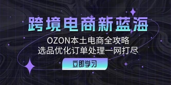 跨境电商新蓝海：OZON本土电商全攻略，选品优化订单处理一网打尽-巅峰资源网