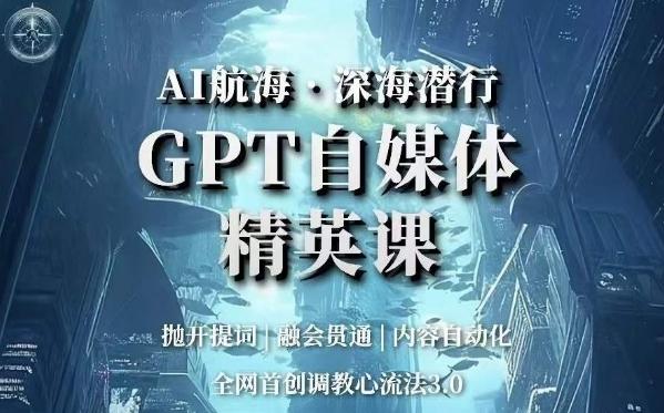 AI航海·深海潜行，GPT自媒体精英课，全网首创调教心流法3.0-巅峰资源网
