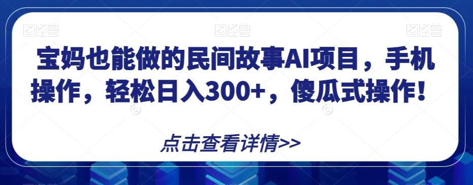 宝妈也能做的民间故事AI项目，手机操作，轻松日入300+，傻瓜式操作！【揭秘】-巅峰资源网