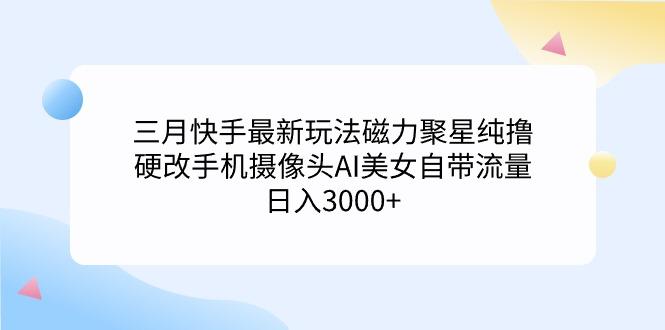 (9247期)三月快手最新玩法磁力聚星纯撸，硬改手机摄像头AI美女自带流量日入3000+…-巅峰资源网
